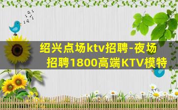 绍兴点场ktv招聘-夜场招聘1800高端KTV模特